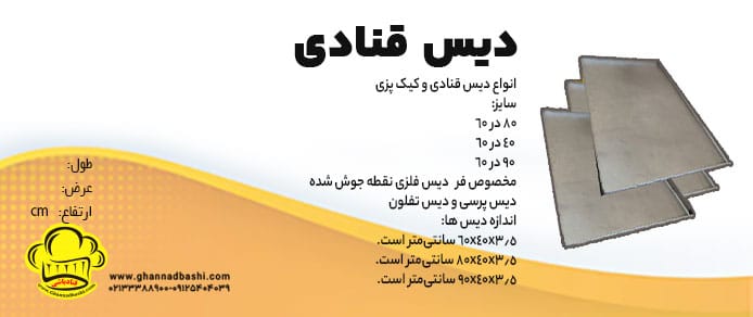 انواع دیس قنادی ، کیک پزی سایزهای دیس 60*90 ، 60*80 ، 60*40 مخصوص فر دیس فلزی نقطه جوش شده ، دیس پرسی ، دیس تفلون دیس سفید گالوانیزه اندازه دیس ها: 60x40x3.5 سانتی‌متر است. 80x40x3.5 سانتی‌متر است. 90x40x3.5 سانتی‌متر است. سایز دیس 60*90 ، 60*80 ، 60*40 مخصوص فر قالب تست های سه عددی در دو سایز دیس های باگت ، فرانسوی دیس استیل ویترین ، دیس مشبک دیس قالب یزدی ، دیس پایه سیب ، دیس قالب دونات دیس فلزی نقطه جوش شده ، دیس پرسی ، دیس تفلون دیس سفید گالوانیزه ، دیس عسلی زن