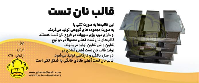 قالب نان تست یکی از ابزارهای ضروری در صنعت نان فانتزی است که برای پخت انواع نان تست، نان‌های مشابه و سایر محصولات پخته شده مورد استفاده قرار می‌گیرد. این قالب‌ها به نام‌های مختلفی مانند قالب نان تست ، قالب آهنی تست، قالب نان تست صنعتی، قالب نان تست کارگاهی نیز شناخته می‌شوند.