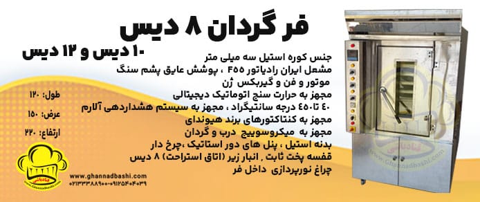 جنس کوره استیل سه میلی متر مشعل ایران رادیاتور F55 پوشش عایق پشم سنگ موتور و فن و گیربکس ژن مجهز به حرارت سنج اتوماتیک دیجیتالی 40 تا450 درجه سانتیگراد مجهز به سیستم هشداردهی آلارم مجهز به کنتاکتورهای برند هیوندای مجهز به میکروسوییچ درب و گردان بدنه استیل ، پنل های دور استاتیک ،چرخ دار قفسه پخت ثابت انبار زیر (اتاق استراحت) 8 دیس چراغ نورپردازی داخل فر فر گردان (8 ، 10 ،12 دیس) قنادباشی