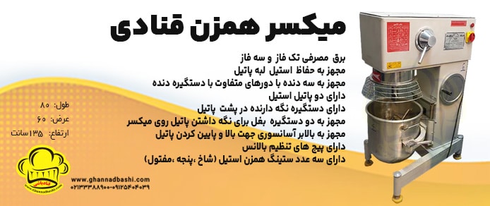 میکسر قنادی همزن قنادی قنادباشی برق مصرفی تک فاز و سه فاز مجهز به حفاظ استیل لبه پاتیل مجهز به سه دنده با دورهای متفاوت با دستگیره دنده دارای دو پاتیل استیل دارای دستگیره نگه دارنده در پشت پاتیل مجهز به دو دستگیره بغل برای نگه داشتن پاتیل روی میکسر مجهز به بالابر آسانسوری جهت بالا و پایین کردن پاتیل دارای پیچ های تنظیم بالانس دارای سه عدد ستینگ همزن استیل (شاخ ،پنجه ،مفتول)